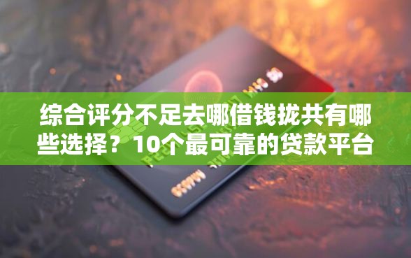 综合评分不足去哪借钱拢共有哪些选择？10个最可靠的贷款平台详解