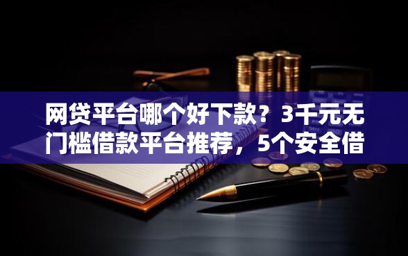 网贷平台哪个好下款？3千元无门槛借款平台推荐，5个安全借钱平台盘点