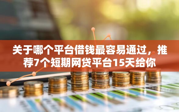 关于哪个平台借钱最容易通过,推荐7个短期网贷平台15天给你 关于哪个平台借钱最容易通过,推荐7个短期网贷平台15天给你