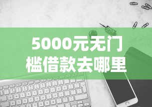 5000元无门槛借款去哪里？哪个平台借钱最容易通过看这8个平台