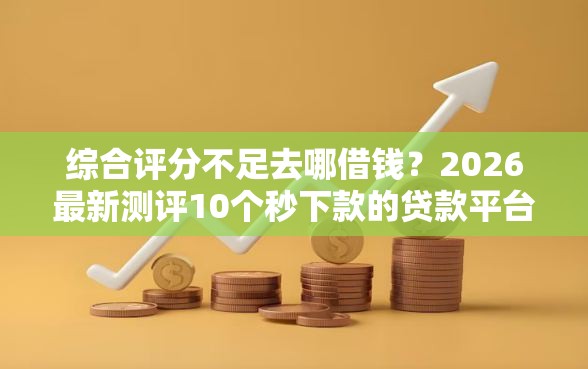 综合评分不足去哪借钱？2026最新测评10个秒下款的贷款平台