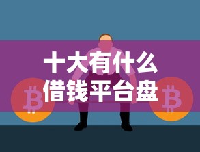 十大有什么借钱平台盘点，解决正规借款平台有哪些的问题
