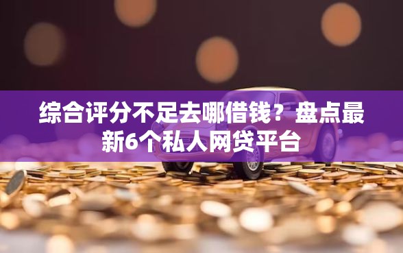 综合评分不足去哪借钱？盘点最新6个私人网贷平台