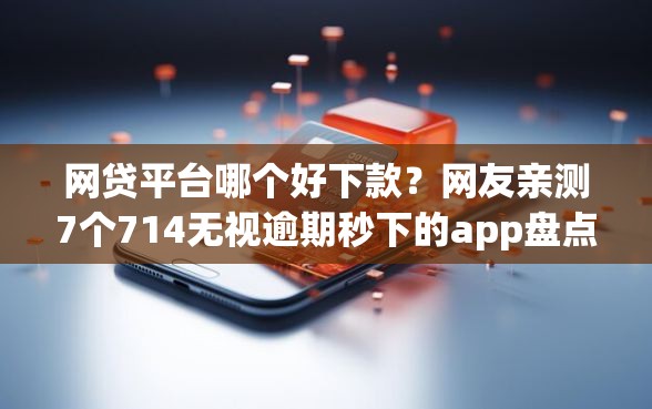 网贷平台哪个好下款？网友亲测7个714无视逾期秒下的app盘点