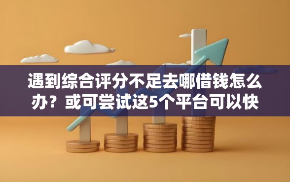遇到综合评分不足去哪借钱怎么办？或可尝试这5个平台可以快速借钱