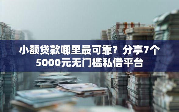 小额贷款哪里最可靠？分享7个5000元无门槛私借平台