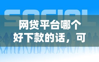网贷平台哪个好下款的话,可以看看这6个现在平台可以下款 网贷平台哪个好下款的话,可以看看这6个现在平台可以下款