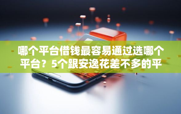 哪个平台借钱最容易通过选哪个平台?5个跟安逸花差不多的平台推荐 哪个平台借钱最容易通过选哪个平台?5个跟安逸花差不多的平台推荐