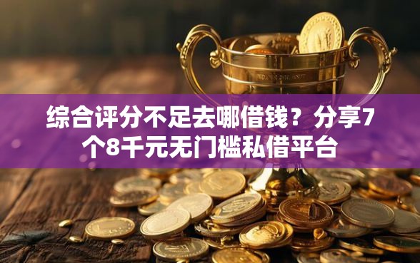 综合评分不足去哪借钱？分享7个8千元无门槛私借平台