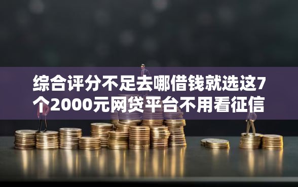综合评分不足去哪借钱就选这7个2000元网贷平台不用看征信可以放款的