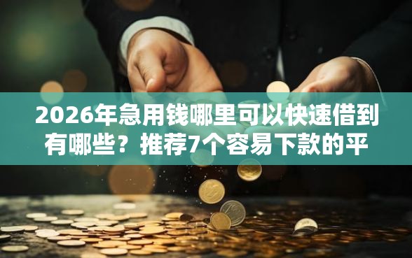 2026年急用钱哪里可以快速借到有哪些？推荐7个容易下款的平台