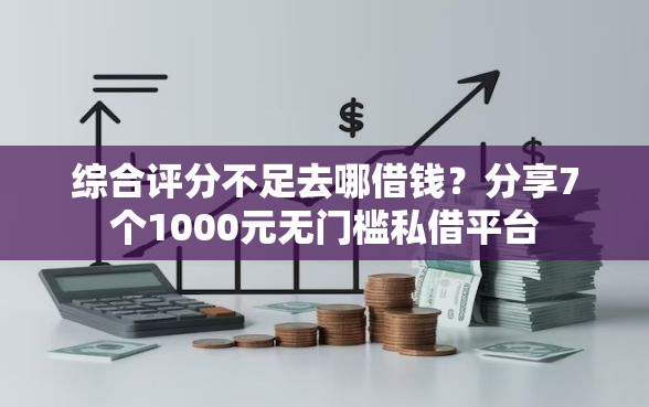 综合评分不足去哪借钱？分享7个1000元无门槛私借平台