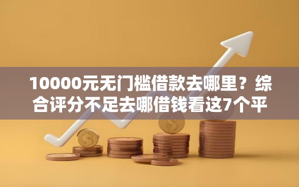 10000元无门槛借款去哪里？综合评分不足去哪借钱看这7个平台
