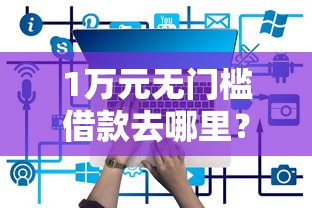 1万元无门槛借款去哪里?正规借款平台有哪些看这5个平台 1万元无门槛借款去哪里?正规借款平台有哪些看这5个平台