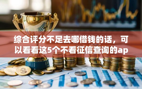 综合评分不足去哪借钱的话，可以看看这5个不看征信查询的app