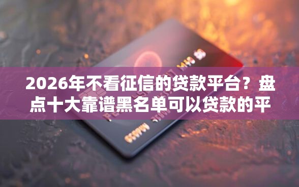 2026年不看征信的贷款平台？盘点十大靠谱黑名单可以贷款的平台