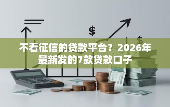不看征信的贷款平台？2026年最新发的7款贷款口子