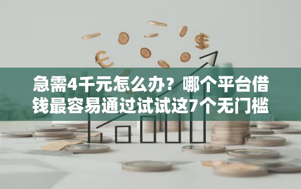 急需4千元怎么办？哪个平台借钱最容易通过试试这7个无门槛平台