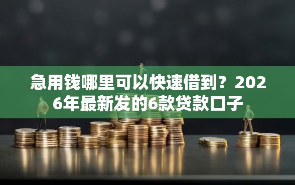 急用钱哪里可以快速借到？2026年最新发的6款贷款口子