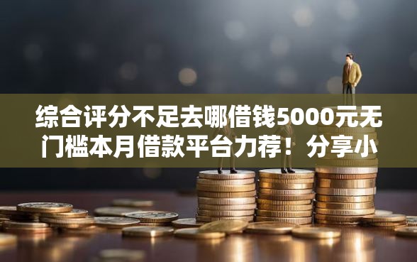 综合评分不足去哪借钱5000元无门槛本月借款平台力荐！分享小额网贷口子5000元无门槛借款