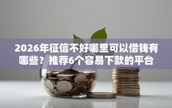 2026年征信不好哪里可以借钱有哪些?推荐6个容易下款的平台 2026年征信不好哪里可以借钱有哪些?推荐6个容易下款的平台