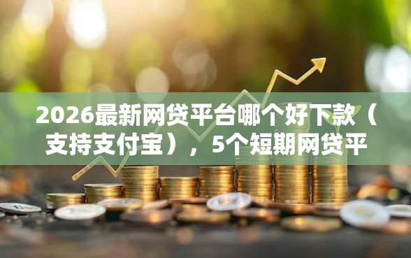 2026最新网贷平台哪个好下款（支持支付宝），5个短期网贷平台哪些好借无私分享