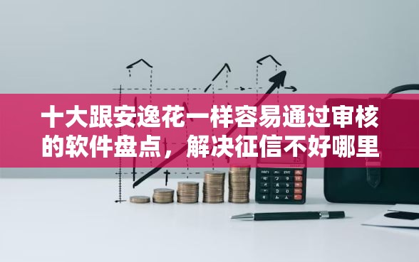 十大跟安逸花一样容易通过审核的软件盘点，解决征信不好哪里可以借钱的问题