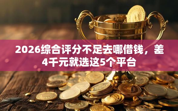 2026综合评分不足去哪借钱，差4千元就选这5个平台