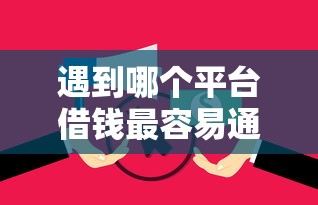 遇到哪个平台借钱最容易通过怎么办？或可尝试这6个征信逾期严重还能能下款平台