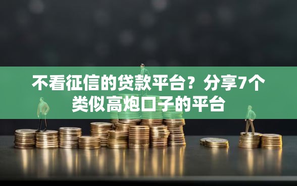 不看征信的贷款平台？分享7个类似高炮口子的平台