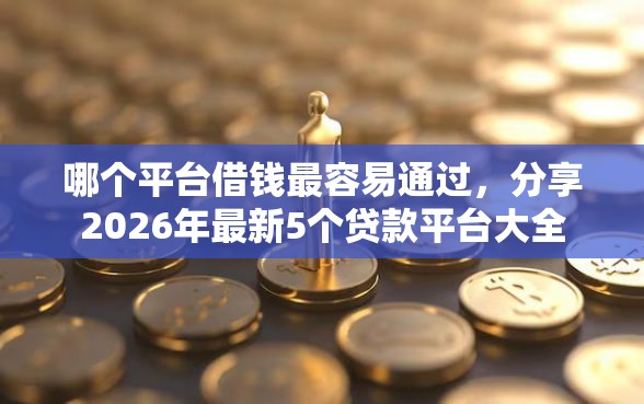 哪个平台借钱最容易通过，分享2026年最新5个贷款平台大全