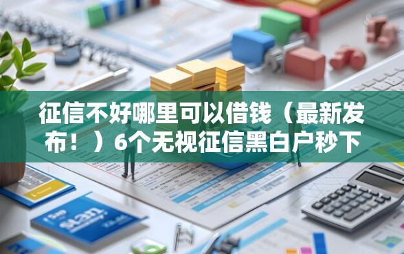 征信不好哪里可以借钱（最新发布！）6个无视征信黑白户秒下款的贷款