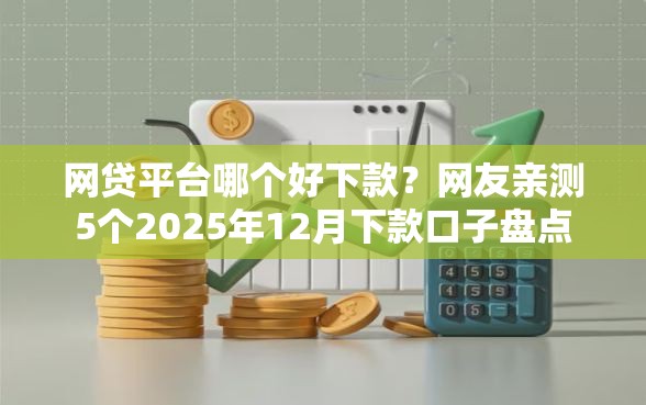 网贷平台哪个好下款？网友亲测5个2025年12月下款口子盘点