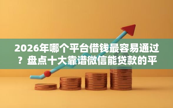 2026年哪个平台借钱最容易通过？盘点十大靠谱微信能贷款的平台