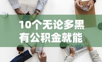 10个无论多黑有公积金就能下款推荐，专为攻克征信不好哪里可以借钱难题
