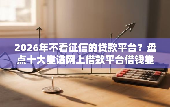 2026年不看征信的贷款平台？盘点十大靠谱网上借款平台借钱靠谱