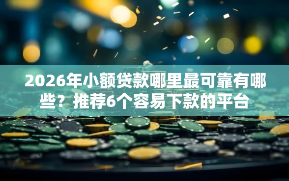 2026年小额贷款哪里最可靠有哪些？推荐6个容易下款的平台