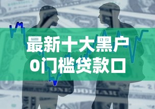 最新十大黑户0门槛贷款口子，专治正规借款平台有哪些