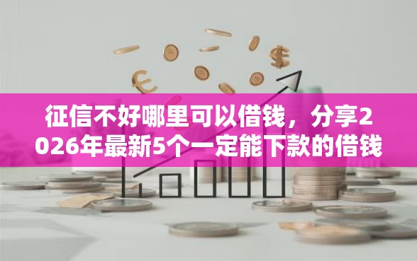 征信不好哪里可以借钱,分享2026年最新5个一定能下款的借钱平台 征信不好哪里可以借钱,分享2026年最新5个一定能下款的借钱平台