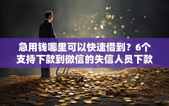 急用钱哪里可以快速借到?6个支持下款到微信的失信人员下款口子 急用钱哪里可以快速借到?6个支持下款到微信的失信人员下款口子
