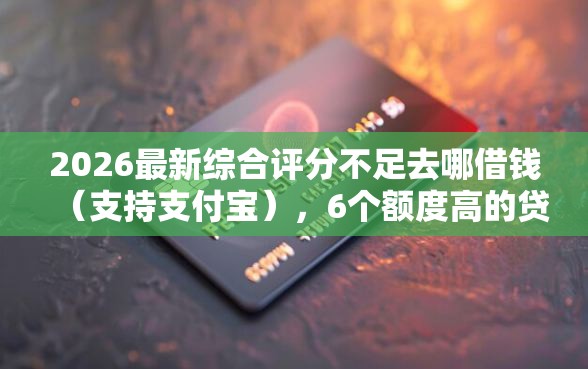 2026最新综合评分不足去哪借钱(支持支付宝),6个额度高的贷款平台无私分享 2026最新综合评分不足去哪借钱(支持支付宝),6个额度高的贷款平台无私分享