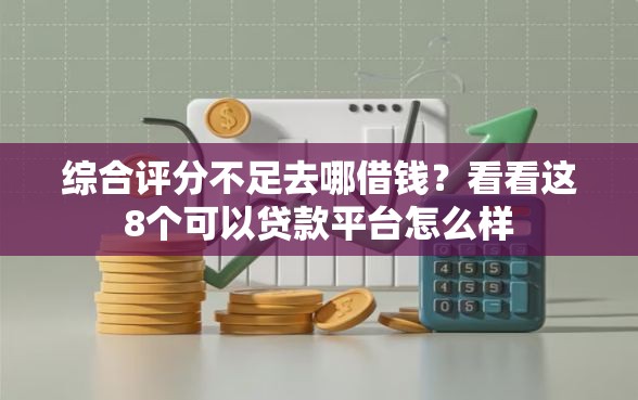 综合评分不足去哪借钱？看看这8个可以贷款平台怎么样