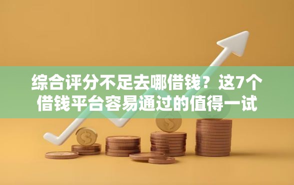 综合评分不足去哪借钱？这7个借钱平台容易通过的值得一试