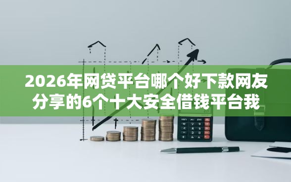 2026年网贷平台哪个好下款网友分享的6个十大安全借钱平台我觉得不错! 2026年网贷平台哪个好下款网友分享的6个十大安全借钱平台我觉得不错!