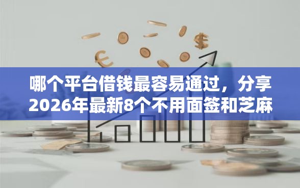 哪个平台借钱最容易通过,分享2026年最新8个不用面签和芝麻分的贷款软件 哪个平台借钱最容易通过,分享2026年最新8个不用面签和芝麻分的贷款软件