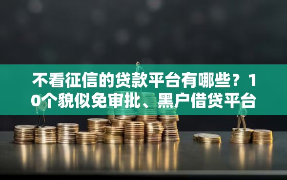 不看征信的贷款平台有哪些？10个貌似免审批、黑户借贷平台有哪几家合集