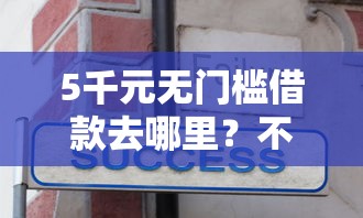5千元无门槛借款去哪里？不看征信的贷款平台看这7个平台