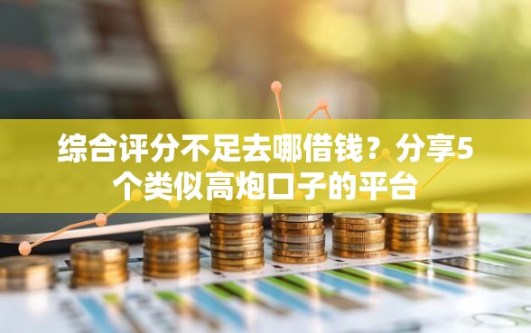 综合评分不足去哪借钱？分享5个类似高炮口子的平台