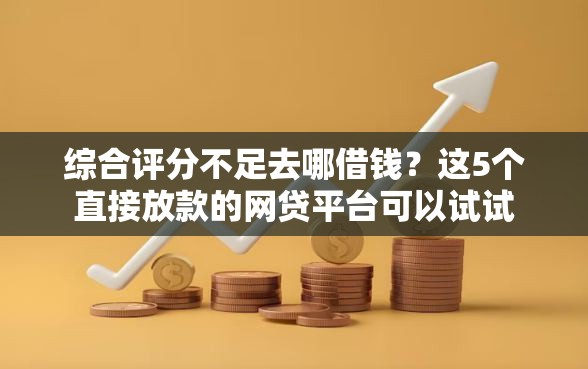 综合评分不足去哪借钱?这5个直接放款的网贷平台可以试试 综合评分不足去哪借钱?这5个直接放款的网贷平台可以试试