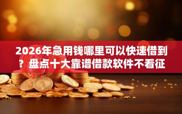2026年急用钱哪里可以快速借到?盘点十大靠谱借款软件不看征信放款快 2026年急用钱哪里可以快速借到?盘点十大靠谱借款软件不看征信放款快